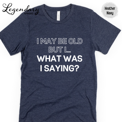 I May Be Old But I...What Was I Saying? T-Shirt