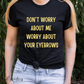 Don't Worry About Me, Worry About Your Eyebrows Tee Shirt